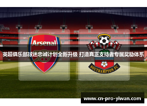 英超俱乐部球迷忠诚计划全新升级 打造真正支持者专属奖励体系