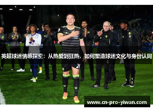 英超球迷情感探索：从热爱到狂热，如何塑造球迷文化与身份认同
