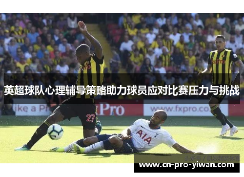 英超球队心理辅导策略助力球员应对比赛压力与挑战
