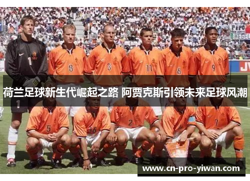 荷兰足球新生代崛起之路 阿贾克斯引领未来足球风潮 荷兰足球新生代崛起之路 阿贾克斯引领未来足球风潮