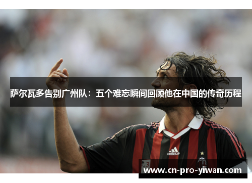 萨尔瓦多告别广州队:五个难忘瞬间回顾他在中国的传奇历程 萨尔瓦多告别广州队:五个难忘瞬间回顾他在中国的传奇历程