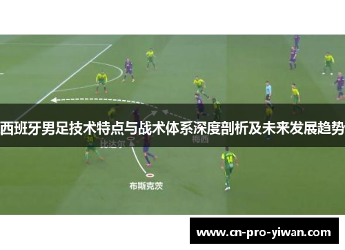 西班牙男足技术特点与战术体系深度剖析及未来发展趋势