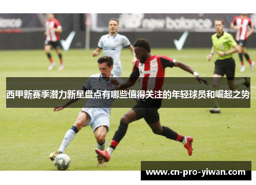 西甲新赛季潜力新星盘点有哪些值得关注的年轻球员和崛起之势 西甲新赛季潜力新星盘点有哪些值得关注的年轻球员和崛起之势