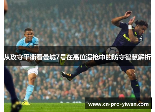 从攻守平衡看曼城7号在高位逼抢中的防守智慧解析