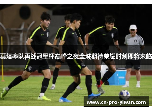 莫塔率队再战冠军杯巅峰之夜全城期待荣耀时刻即将来临