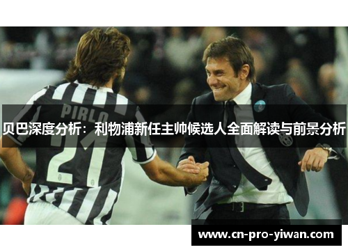 贝巴深度分析:利物浦新任主帅候选人全面解读与前景分析 贝巴深度分析:利物浦新任主帅候选人全面解读与前景分析