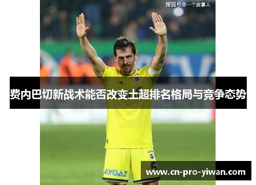 费内巴切新战术能否改变土超排名格局与竞争态势