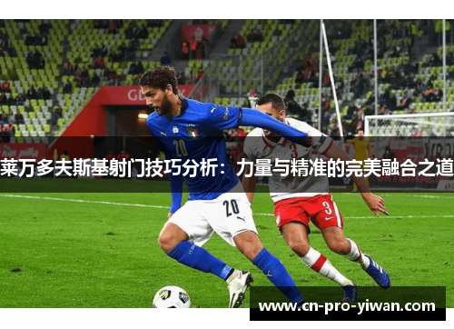 莱万多夫斯基射门技巧分析：力量与精准的完美融合之道