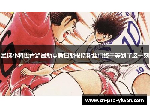 足球小将世青篇最新更新日期揭晓粉丝们终于等到了这一刻