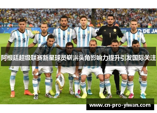 阿根廷超级联赛新星球员崭露头角影响力提升引发国际关注 阿根廷超级联赛新星球员崭露头角影响力提升引发国际关注