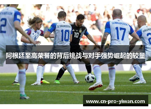 阿根廷至高荣誉的背后挑战与对手强势崛起的较量 阿根廷至高荣誉的背后挑战与对手强势崛起的较量