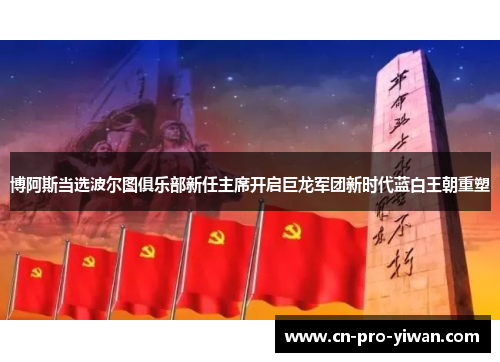 博阿斯当选波尔图俱乐部新任主席开启巨龙军团新时代蓝白王朝重塑 博阿斯当选波尔图俱乐部新任主席开启巨龙军团新时代蓝白王朝重塑