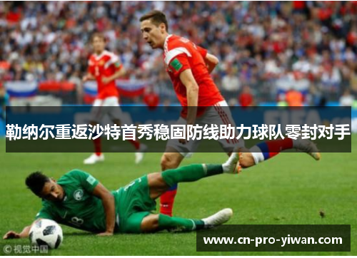 勒纳尔重返沙特首秀稳固防线助力球队零封对手 勒纳尔重返沙特首秀稳固防线助力球队零封对手