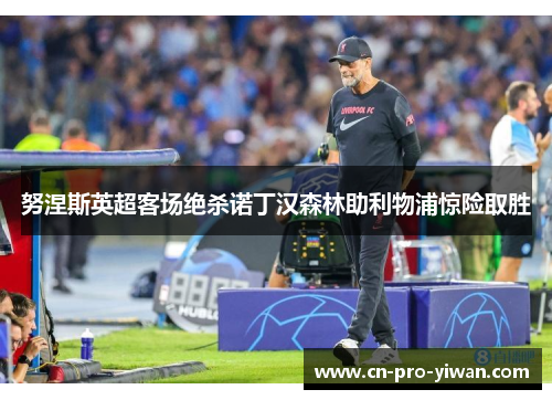 努涅斯英超客场绝杀诺丁汉森林助利物浦惊险取胜 努涅斯英超客场绝杀诺丁汉森林助利物浦惊险取胜