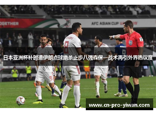 日本亚洲杯补时遭伊朗点球绝杀止步八强森保一战术再引外界热议度 日本亚洲杯补时遭伊朗点球绝杀止步八强森保一战术再引外界热议度