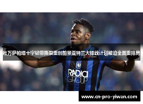 杜万萨帕塔十字韧带撕裂重创前景亚特兰大锋线计划被迫全面重排局 杜万萨帕塔十字韧带撕裂重创前景亚特兰大锋线计划被迫全面重排局