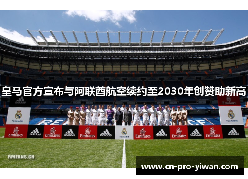 皇马官方宣布与阿联酋航空续约至2030年创赞助新高 皇马官方宣布与阿联酋航空续约至2030年创赞助新高