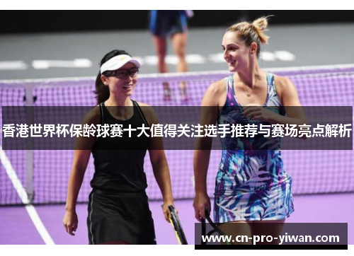 香港世界杯保龄球赛十大值得关注选手推荐与赛场亮点解析
