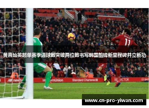 黄喜灿英超单赛季进球数突破两位数书写韩国前锋新里程碑并立新功